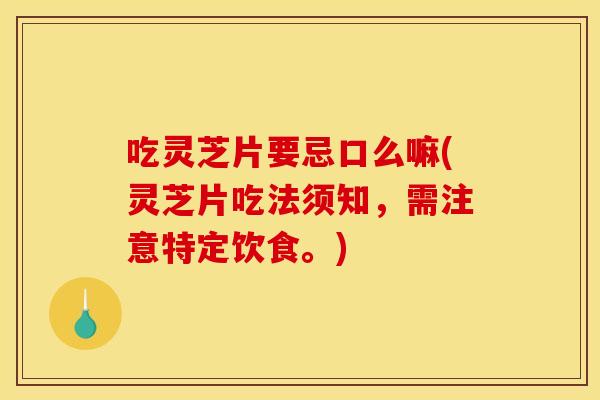 吃灵芝片要忌口么嘛(灵芝片吃法须知,需注意特定饮食。)