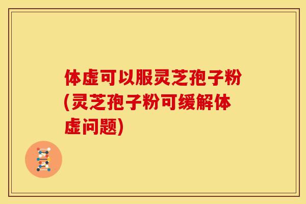 体虚可以服灵芝孢子粉(灵芝孢子粉可缓解体虚问题)