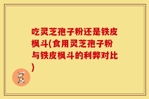 吃灵芝孢子粉还是铁皮枫斗(食用灵芝孢子粉与铁皮枫斗的利弊对比)