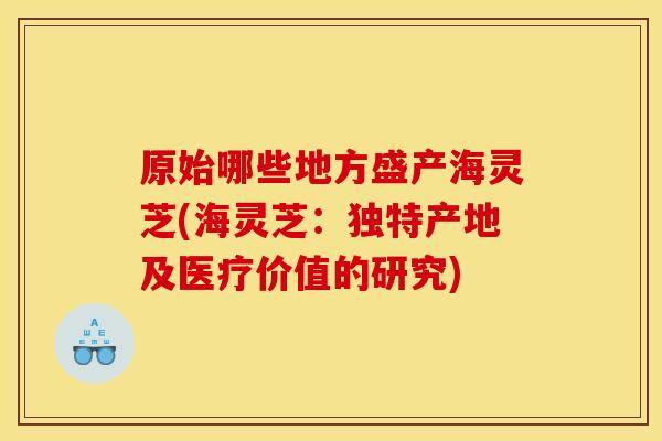 原始哪些地方盛产海灵芝(海灵芝：独特产地及医疗价值的研究)