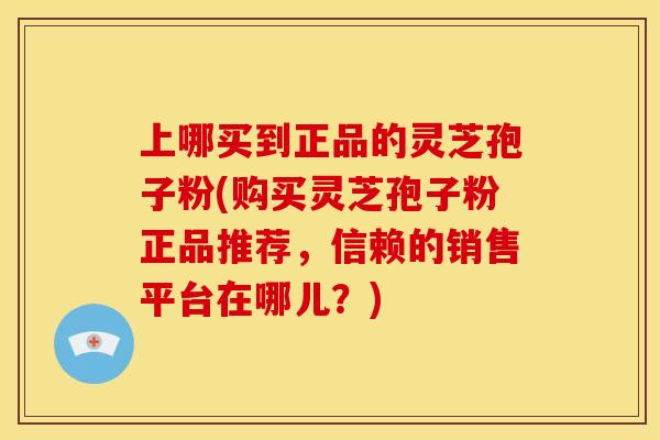 上哪买到正品的灵芝孢子粉(购买灵芝孢子粉正品推荐，信赖的销售平台在哪儿？)