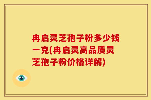 冉启灵芝孢子粉多少钱一克(冉启灵高品质灵芝孢子粉价格详解)