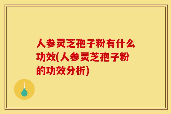 人参灵芝孢子粉有什么功效(人参灵芝孢子粉的功效分析)