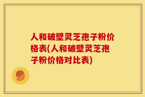 人和破壁灵芝孢子粉价格表(人和破壁灵芝孢子粉价格对比表)