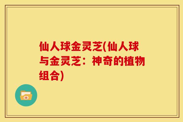 仙人球金灵芝(仙人球与金灵芝:神奇的植物组合)
