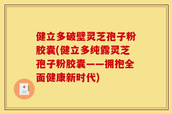 健立多破壁灵芝孢子粉胶囊(健立多纯露灵芝孢子粉胶囊——拥抱全面健康新时代)