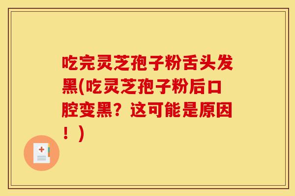 吃完灵芝孢子粉舌头发黑(吃灵芝孢子粉后口腔变黑?这可能是原因!)