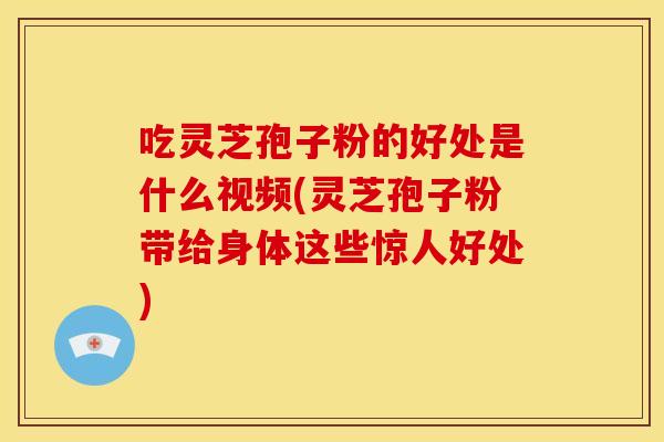 吃灵芝孢子粉的好处是什么视频(灵芝孢子粉带给身体这些惊人好处)