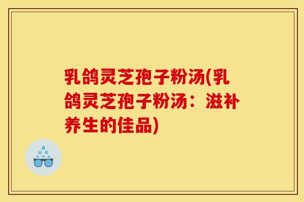 乳鸽灵芝孢子粉汤(乳鸽灵芝孢子粉汤:滋补养生的佳品)