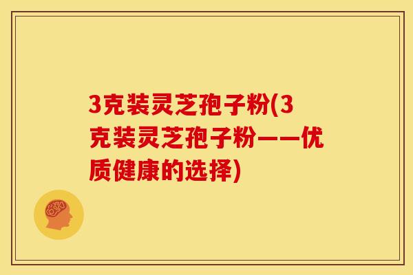 3克装灵芝孢子粉(3克装灵芝孢子粉——优质健康的选择)