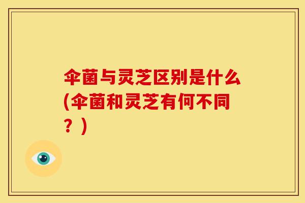 伞菌与灵芝区别是什么(伞菌和灵芝有何不同?)