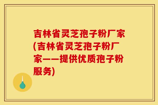 吉林省灵芝孢子粉厂家(吉林省灵芝孢子粉厂家——提供优质孢子粉服务)