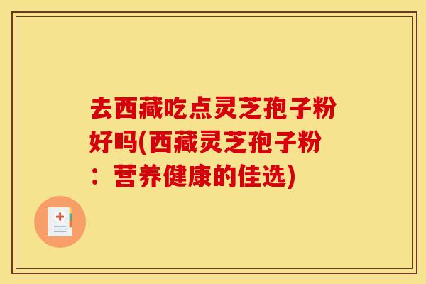 去西藏吃点灵芝孢子粉好吗(西藏灵芝孢子粉：营养健康的佳选)