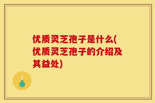 优质灵芝孢子是什么(优质灵芝孢子的介绍及其益处)