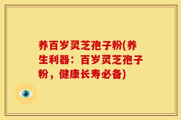 养百岁灵芝孢子粉(养生利器:百岁灵芝孢子粉,健康长寿必备)