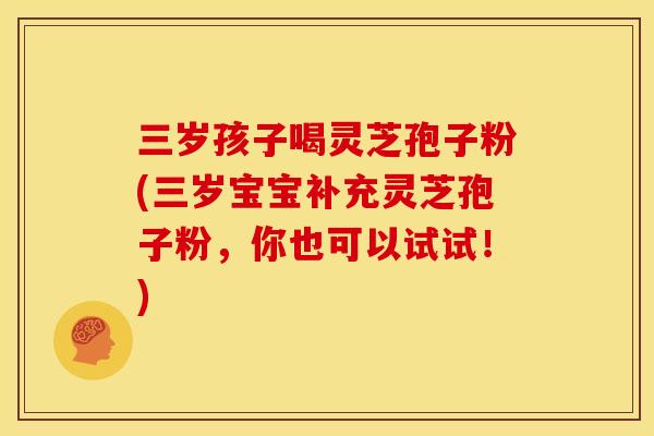 三岁孩子喝灵芝孢子粉(三岁宝宝补充灵芝孢子粉，你也可以试试！)