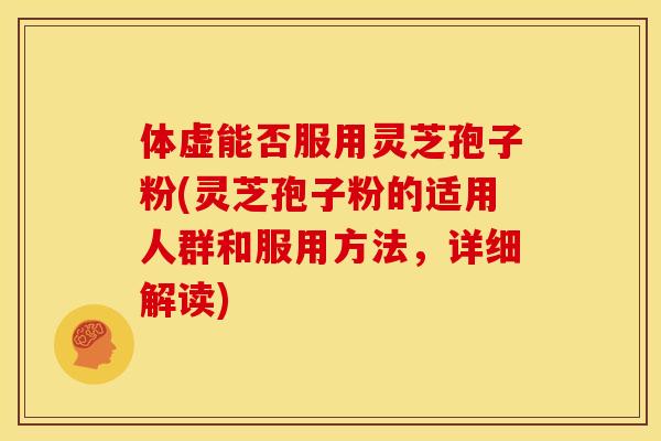 体虚能否服用灵芝孢子粉(灵芝孢子粉的适用人群和服用方法,详细解读)
