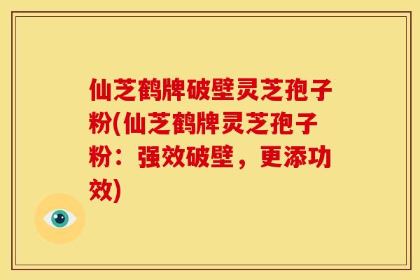 仙芝鹤牌破壁灵芝孢子粉(仙芝鹤牌灵芝孢子粉：强效破壁，更添功效)