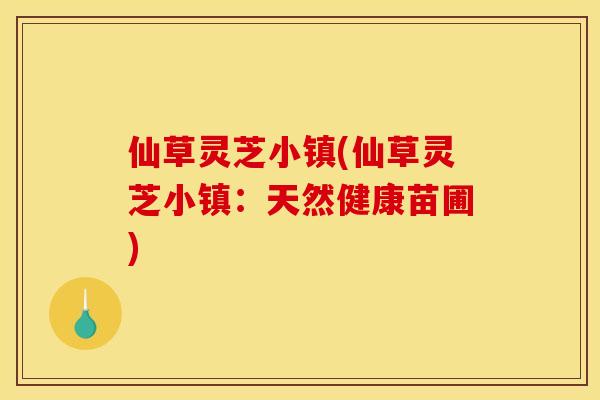 仙草灵芝小镇(仙草灵芝小镇:天然健康苗圃)