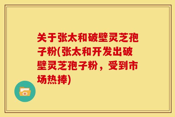 关于张太和破壁灵芝孢子粉(张太和开发出破壁灵芝孢子粉，受到市场热捧)