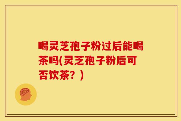 喝灵芝孢子粉过后能喝茶吗(灵芝孢子粉后可否饮茶?)