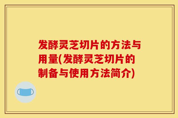 发酵灵芝切片的方法与用量(发酵灵芝切片的制备与使用方法简介)