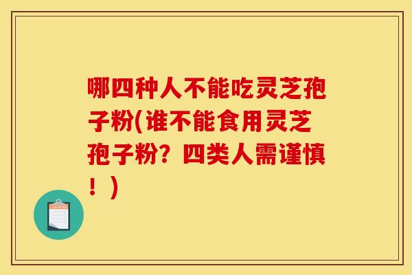 哪四种人不能吃灵芝孢子粉(谁不能食用灵芝孢子粉?四类人需谨慎!)