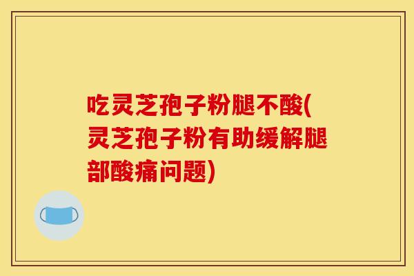 吃灵芝孢子粉腿不酸(灵芝孢子粉有助缓解腿部酸痛问题)