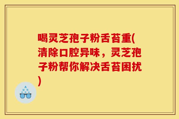 喝灵芝孢子粉舌苔重(清除口腔异味，灵芝孢子粉帮你解决舌苔困扰)