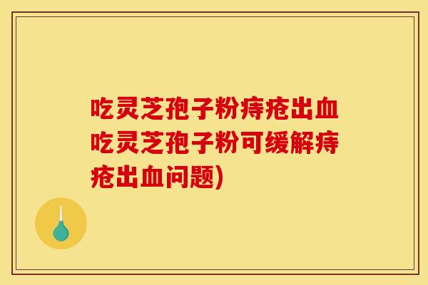 吃灵芝孢子粉痔疮出血吃灵芝孢子粉可缓解痔疮出血问题)