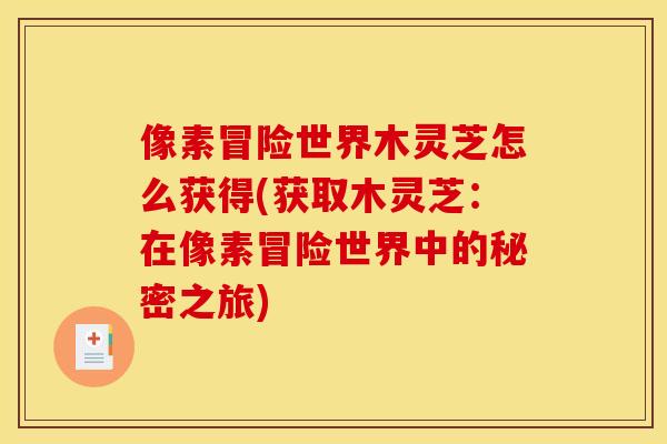 像素冒险世界木灵芝怎么获得(获取木灵芝：在像素冒险世界中的秘密之旅)