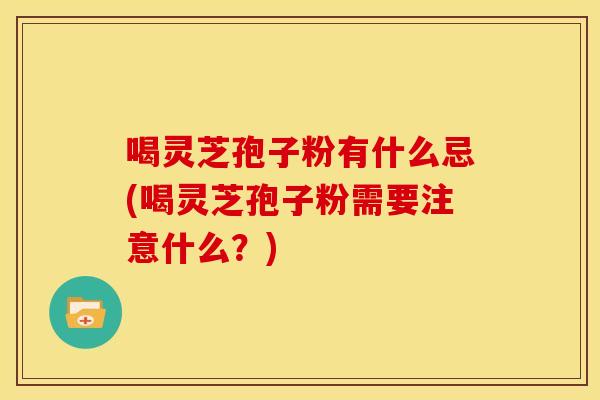 喝灵芝孢子粉有什么忌(喝灵芝孢子粉需要注意什么?)
