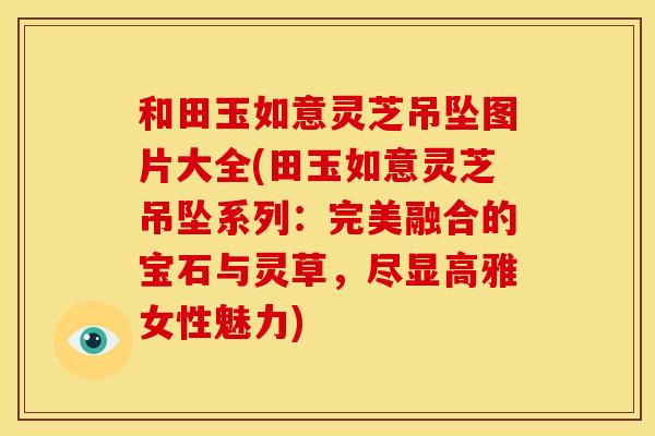 和田玉如意灵芝吊坠图片大全(田玉如意灵芝吊坠系列：完美融合的宝石与灵草，尽显高雅女性魅力)