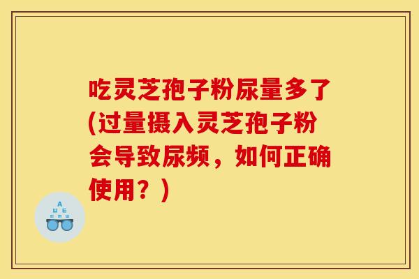 吃灵芝孢子粉尿量多了(过量摄入灵芝孢子粉会导致尿频，如何正确使用？)