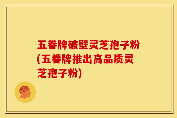 五眷牌破壁灵芝孢子粉(五眷牌推出高品质灵芝孢子粉)