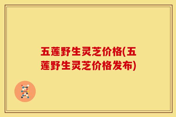 五莲野生灵芝价格(五莲野生灵芝价格发布)