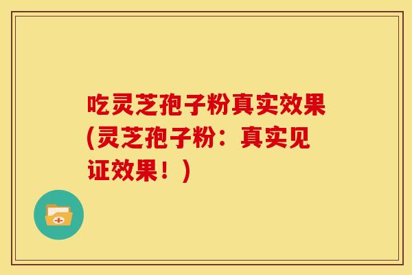 吃灵芝孢子粉真实效果(灵芝孢子粉:真实见证效果!)