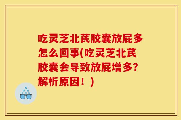 吃灵芝北芪胶囊放屁多怎么回事(吃灵芝北芪胶囊会导致放屁增多?解析原因!)
