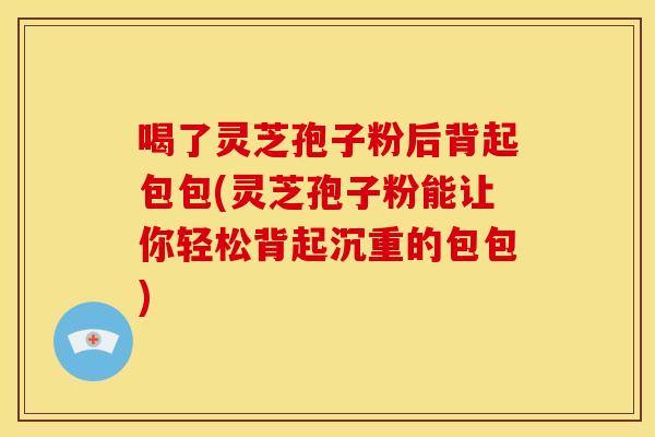 喝了灵芝孢子粉后背起包包(灵芝孢子粉能让你轻松背起沉重的包包)