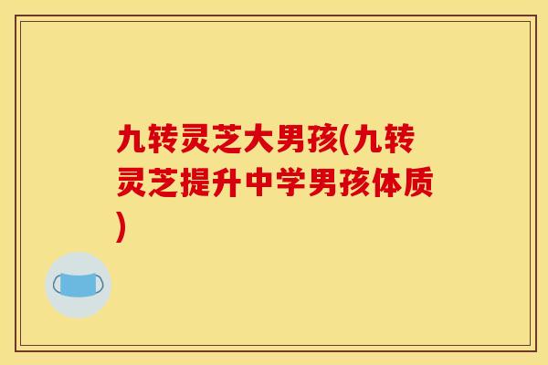 九转灵芝大男孩(九转灵芝提升中学男孩体质)