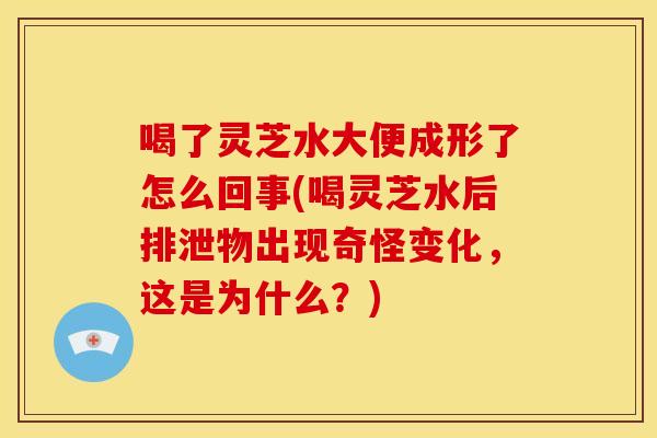 喝了灵芝水大便成形了怎么回事(喝灵芝水后排泄物出现奇怪变化，这是为什么？)