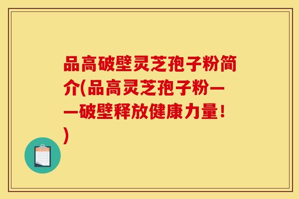 品高破壁灵芝孢子粉简介(品高灵芝孢子粉——破壁释放健康力量！)