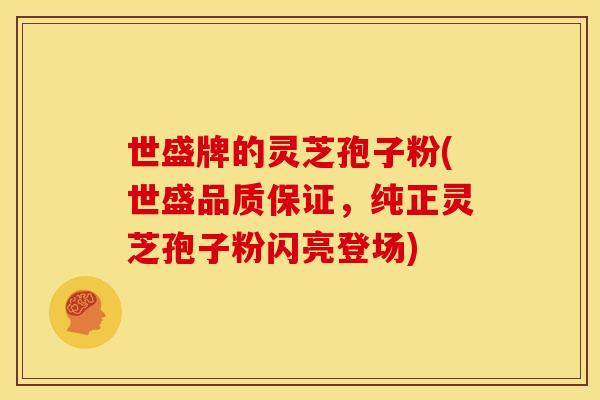 世盛牌的灵芝孢子粉(世盛品质保证,纯正灵芝孢子粉闪亮登场)