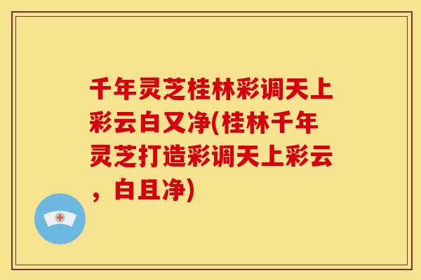 千年灵芝桂林彩调天上彩云白又净(桂林千年灵芝打造彩调天上彩云，白且净)