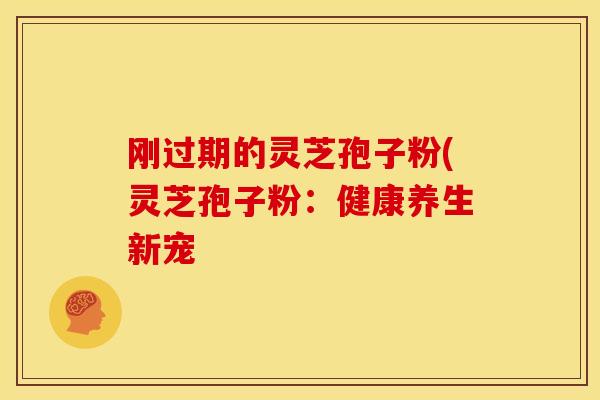 刚过期的灵芝孢子粉(灵芝孢子粉:健康养生新宠