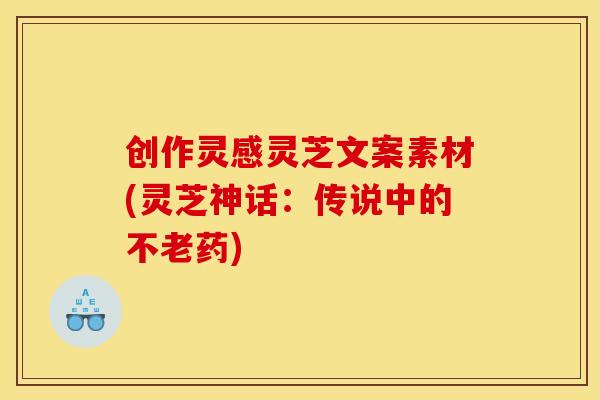 创作灵感灵芝文案素材(灵芝神话:传说中的不老药)