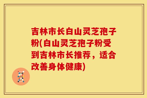 吉林市长白山灵芝孢子粉(白山灵芝孢子粉受到吉林市长推荐，适合改善身体健康)