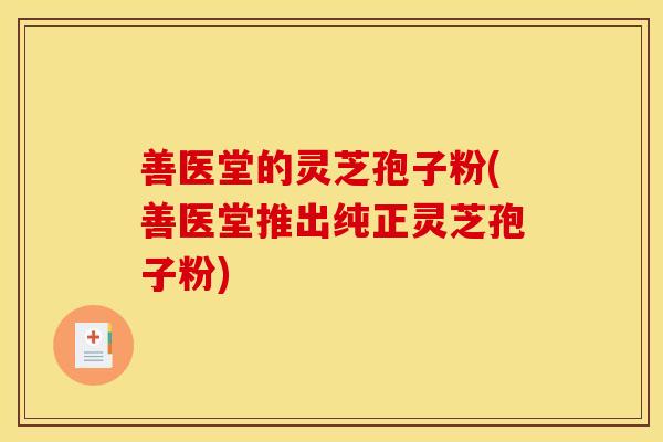 善医堂的灵芝孢子粉(善医堂推出纯正灵芝孢子粉)