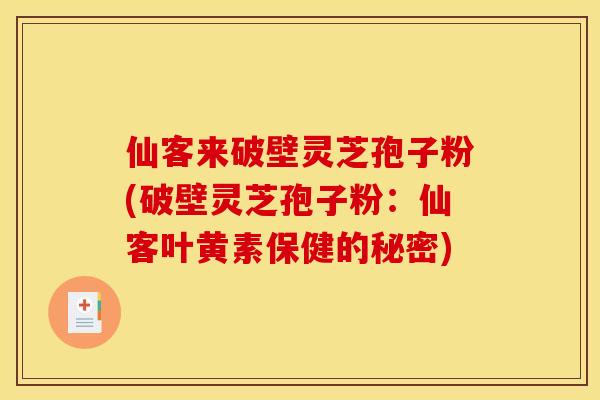仙客来破壁灵芝孢子粉(破壁灵芝孢子粉:仙客叶黄素保健的秘密)