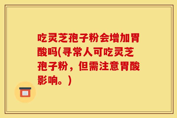 吃灵芝孢子粉会增加胃酸吗(寻常人可吃灵芝孢子粉，但需注意胃酸影响。)